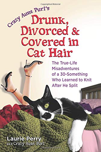 Crazy Aunt Purl's Drunk, Divorced, and Covered in Cat Hair: The True-Life Misadventures of a 30-Something Who Learned to Knit After He Split