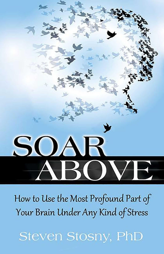 Soar Above: How to Use the Most Profound Part of Your Brain Under Any Kind of Stress - 7284