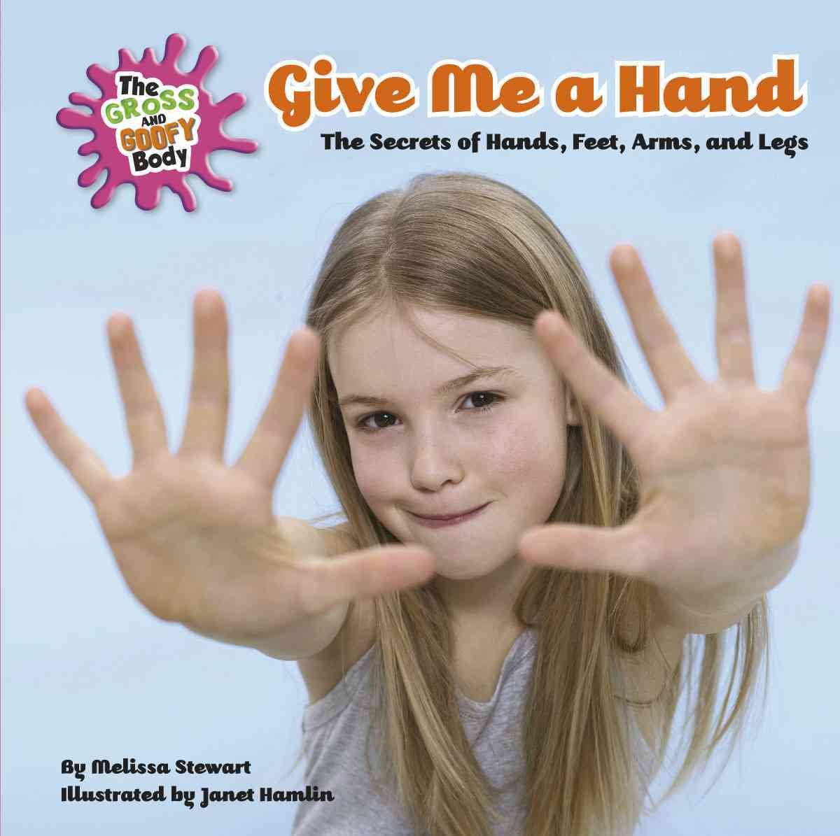 Give Me a Hand: The Secrets of Hands, Feet, Arms, and Legs (The Gross and Goofy Body)