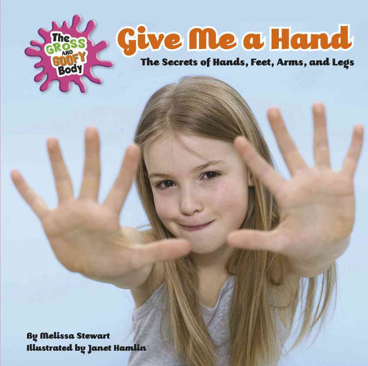 Give Me a Hand: The Secrets of Hands, Feet, Arms, and Legs (The Gross and Goofy Body)