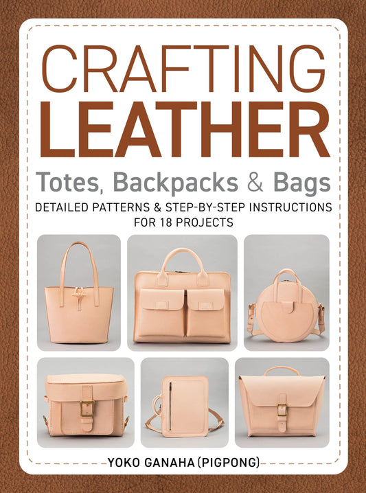 Crafting Leather Totes, Backpacks & Bags: Detailed Patterns & Step-by-Step Instructions for 18 Projects
