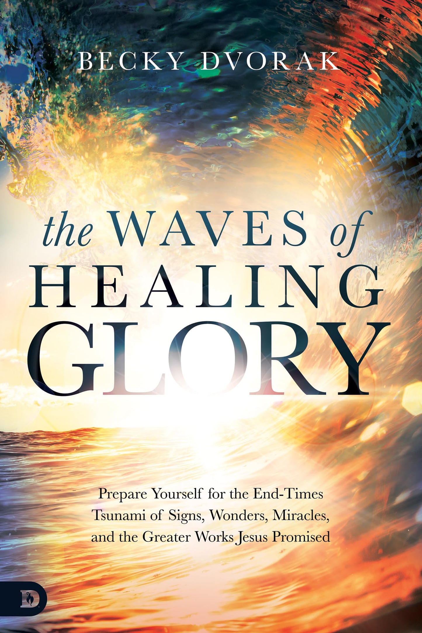 The Waves of Healing Glory: Prepare Yourself for the End-Times Tsunami of Signs, Wonders, Miracles, and the Greater Works Jesus Promised