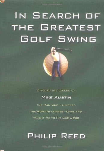 In Search of the Greatest Golf Swing: Chasing the Legend of Mike Austin, the Man Who Launched the World's Longest Drive, and Taught Me to Hit Like