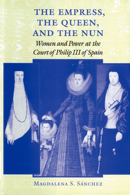 The Empress, the Queen, and the Nun: Women and Power at the Court of Philip III of Spain (The Johns Hopkins University Studies in Historical and Political Science, 116)