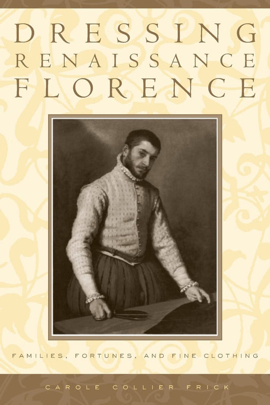 Dressing Renaissance Florence: Families, Fortunes, and Fine Clothing (The Johns Hopkins University Studies in Historical and Political Science, 120)