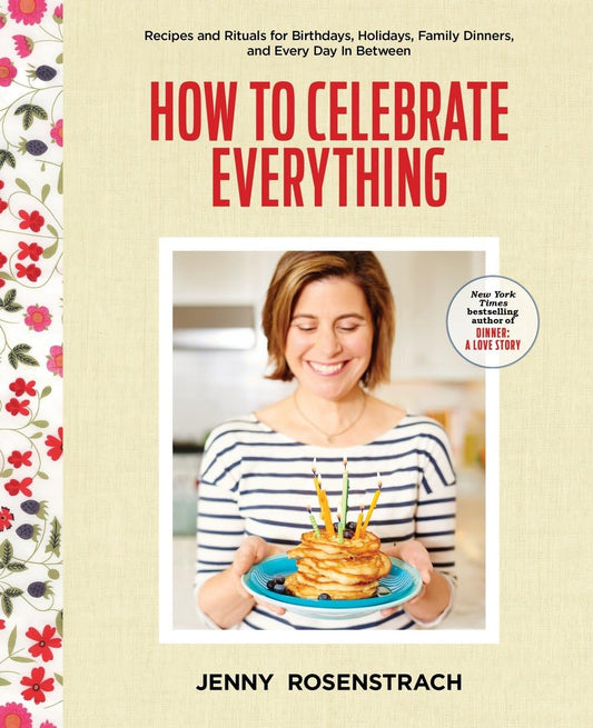 How to Celebrate Everything: Recipes and Rituals for Birthdays, Holidays, Family Dinners, and Every Day In Between: A Cookbook - 4293