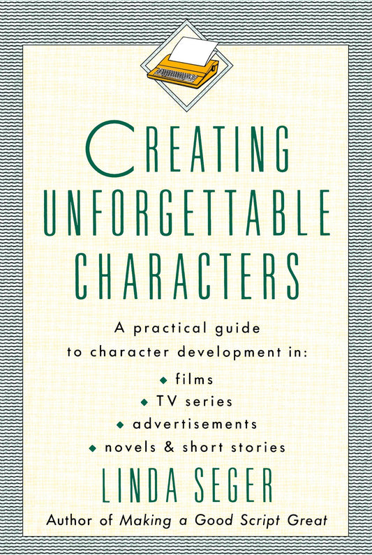 Creating Unforgettable Characters: A Practical Guide to Character Development in Films, TV Series, Advertisements, Novels & Short Stories