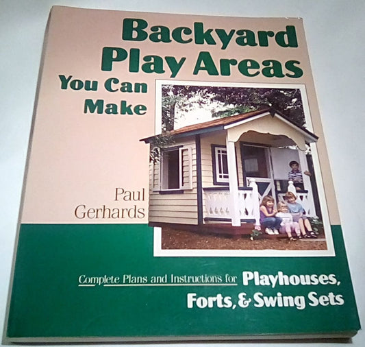 Backyard Play Areas You Can Make: Complete Plans and Instructions for Building Playhouses, Forts, and Swing Sets