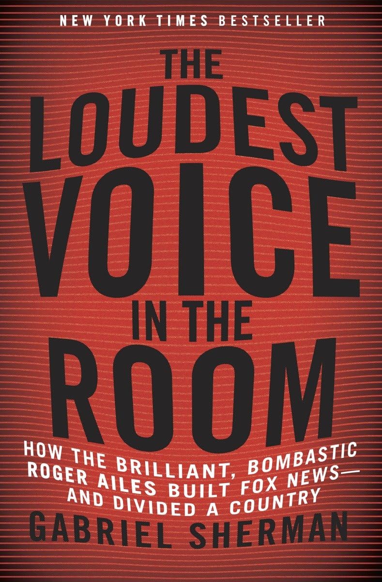 The Loudest Voice in the Room: How the Brilliant, Bombastic Roger Ailes Built Fox News-and Divided a Country