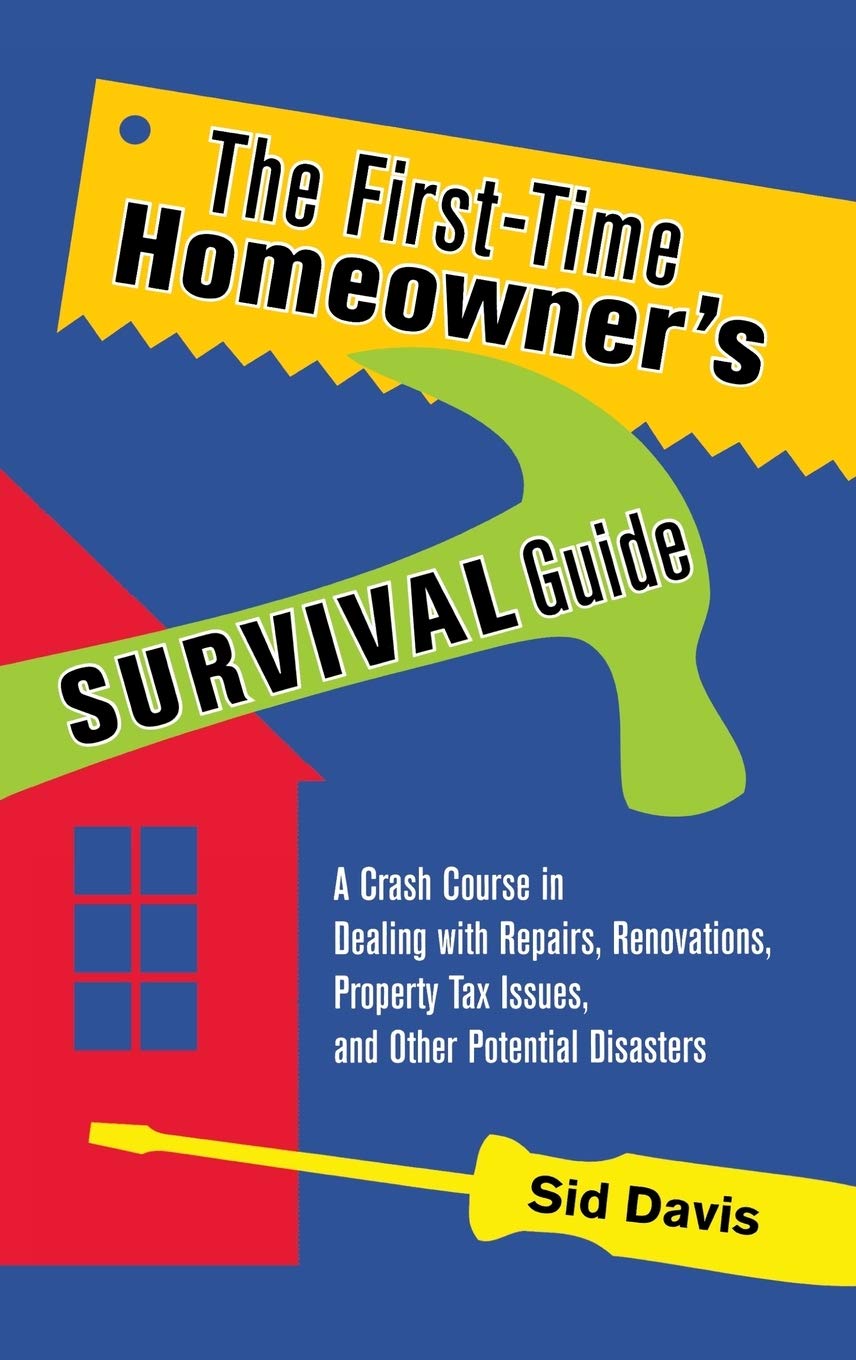 The First-time Homeowner's Survival Guide: A Crash Course in Dealing With Repairs, Renovations, Property Tax Issues, and Other Potential Disasters
