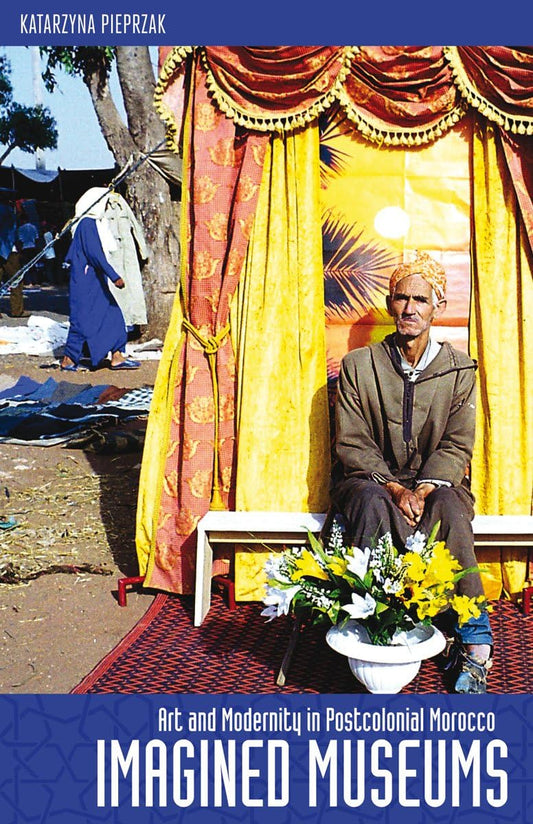 Imagined Museums: Art and Modernity in Postcolonial Morocco