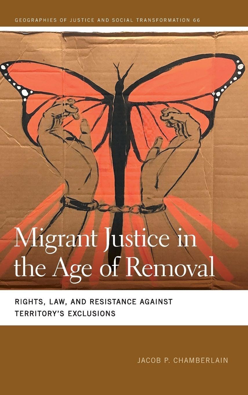 Migrant Justice in the Age of Removal: Rights, Law, and Resistance against Territory’s Exclusions (Geographies of Justice and Social Transformation)