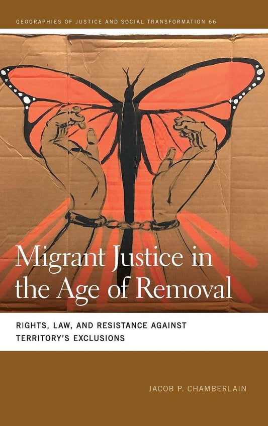 Migrant Justice in the Age of Removal: Rights, Law, and Resistance against Territory’s Exclusions (Geographies of Justice and Social Transformation)