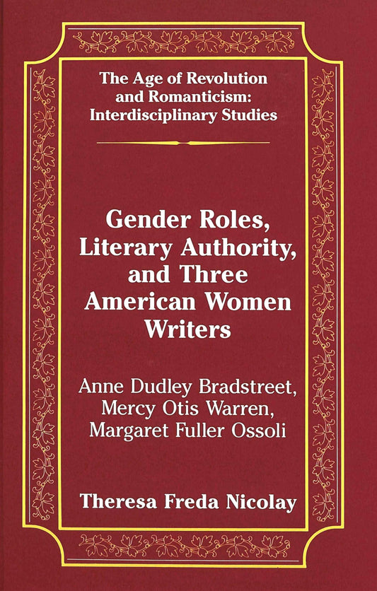Gender Roles, Literary Authority, and Three American Women Writers: Anne Dudley Bradstreet, Mercy Otis Warren, Margaret Fuller Ossoli (The Age of Revolution and Romanticism)