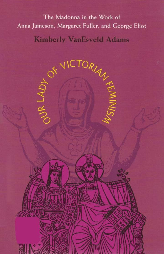 Our Lady Of Victorian Feminism: The Madonna in the Work of Anna Jameson, Margaret Fuller, and George Eliot (Series in Victorian Studies) - 2257