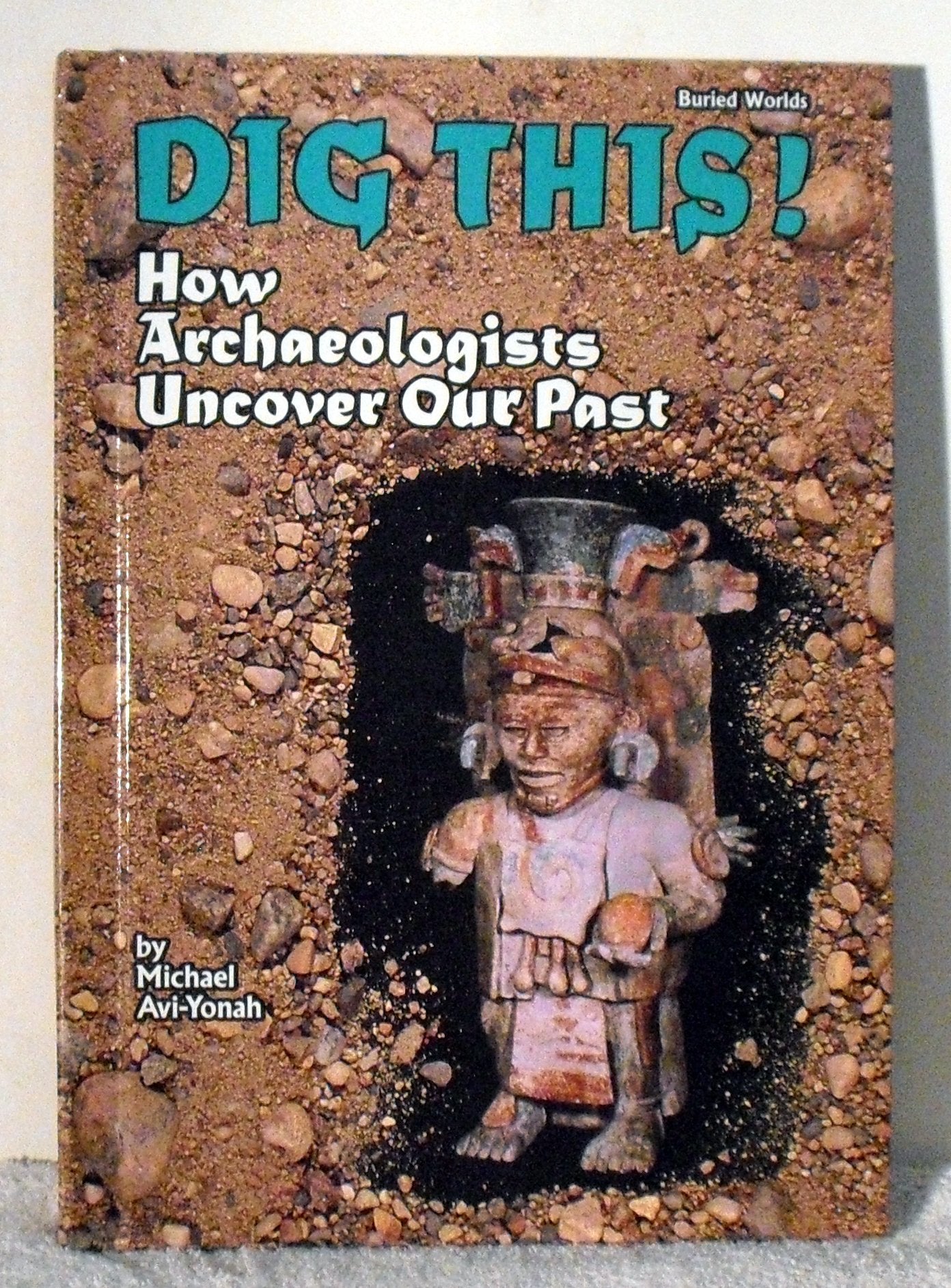 Dig This!: How Archaeologists Uncover Our Past (Buried Worlds)