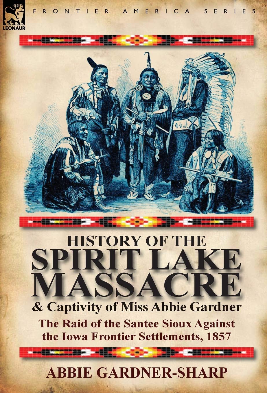 History of the Spirit Lake Massacre and Captivity of Miss Abbie Gardner: The Raid of the Santee Sioux Against the Iowa Frontier Settlements, 1857