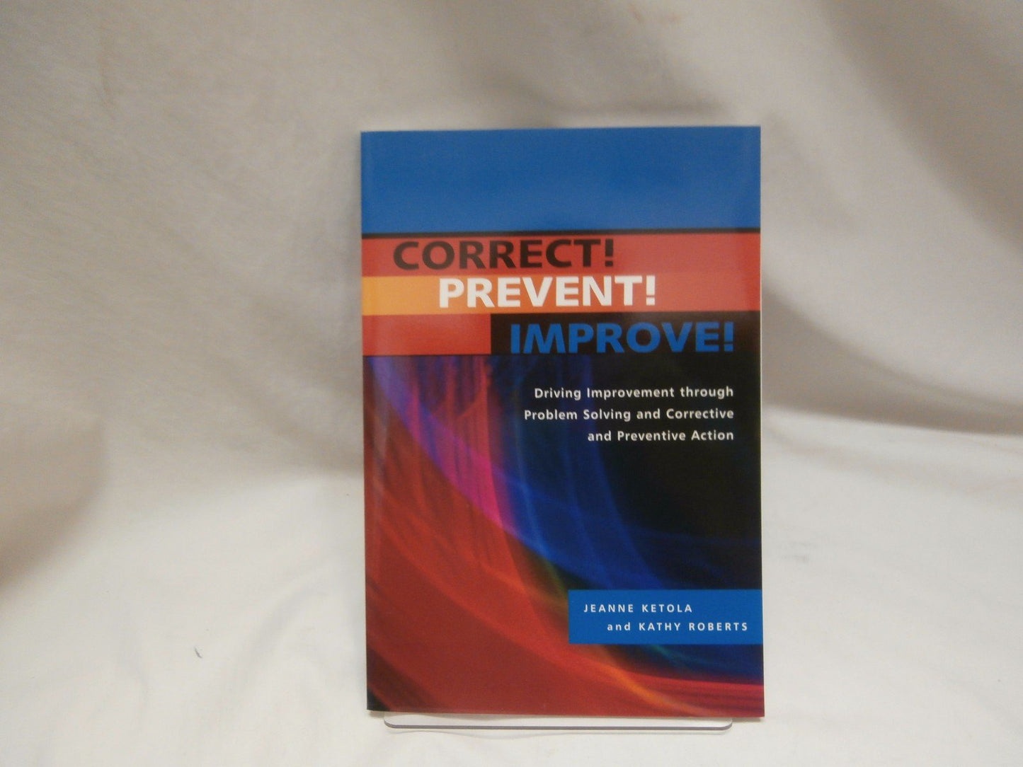 Correct!, Prevent!, Improve!: Driving Improvement Through Problem Solving and Corrective and Preventive Action