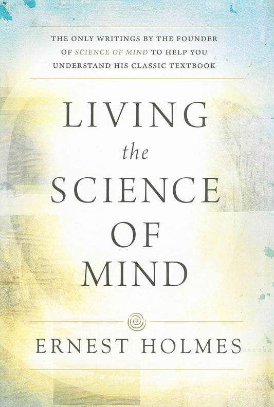 LIVING THE SCIENCE OF MIND: The Only Writings by the Founder of SCIENCE OF MIND to Help You Understand His Classic Textbook - 1819
