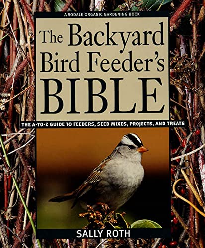 The Backyard Bird Feeder's Bible: The A-to-Z Guide To Feeders, Seed Mixes, Projects, And Treats (Rodale Organic Gardening Book)