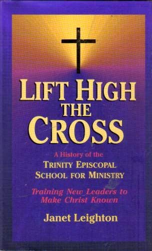 Lift High the Cross: A History of the Trinity Episcopal School for Ministry : Training New Leaders to Make Christ Known