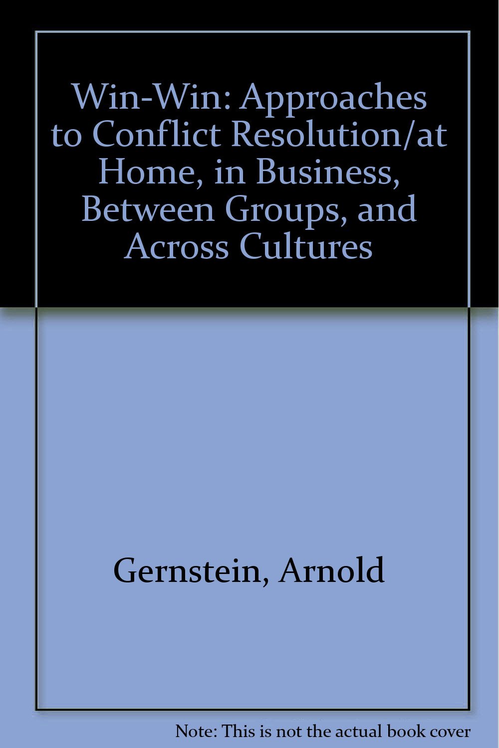 Win-Win: Approaches to Conflict Resolution/at Home, in Business, Between Groups, and Across Cultures
