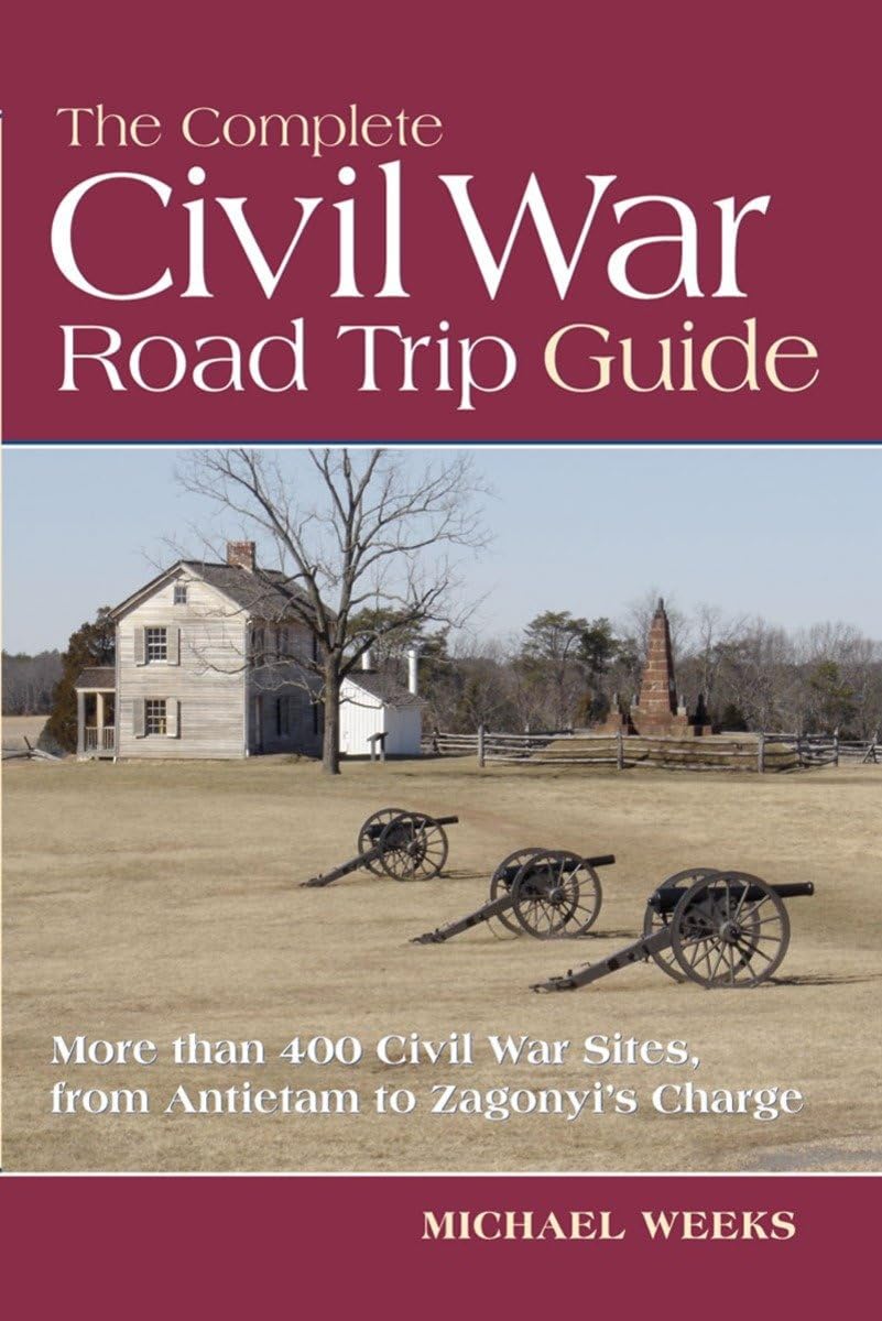 The Complete Civil War Road Trip Guide: 10 Weekend Tours and More than 400 Sites, from Antietam to Zagonyi's Charge