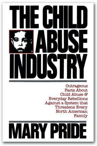 The Child Abuse Industry: Outrageous Facts About Child Abuse & Everyday Rebellions Against a System that Threatens Every North American Family
