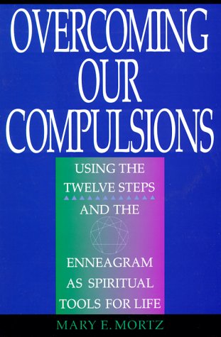 Overcoming Our Compulsions: Using the Twelve Steps and the Enneagram As Spiritual Tools for Life