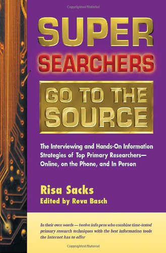Super Searchers Go to the Source: The Interviewing and Hands-On Information Strategies of Top Primary Researchers―Online, on the Phone, and in Person (Super Searchers series)