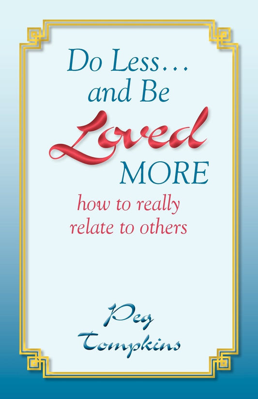 Do Less-- And Be Loved More: How to Really Relate to Others