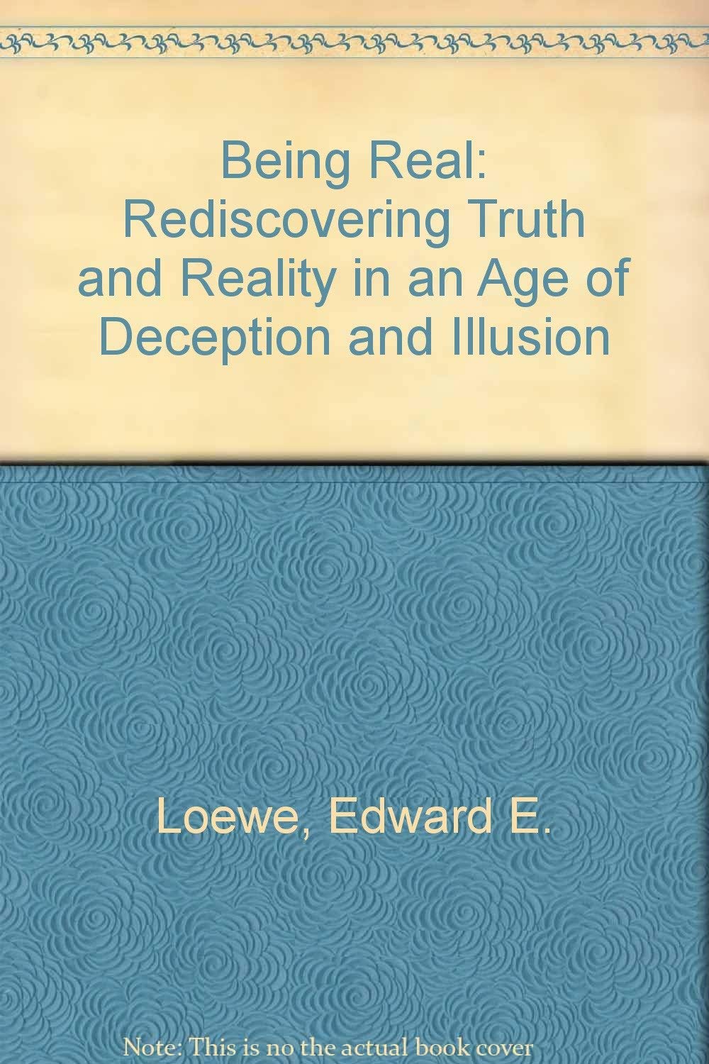 Being Real: Rediscovering Truth and Reality in an Age of Deception and Illusion