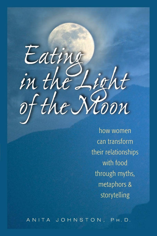 Eating in the Light of the Moon: How Women Can Transform Their Relationship with Food Through Myths, Metaphors, and Storytelling - 465