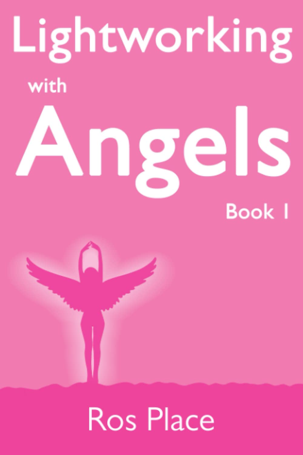 Lightworking with Angels Book 1: A Guide to Manifesting, Healing, Attracting Abundance and Success with Archangel Michael, Gabriel, Raphael, Chamuel, ... Angel Card Readings and Angelic Exercises