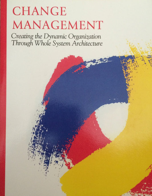 Change Management : Creating the Dynamic Organization Through Whole System Architecture