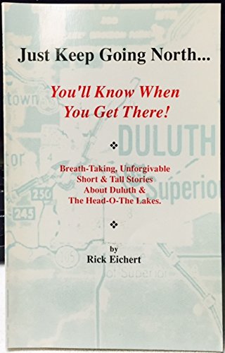 Just Keep Going North...You'll Know When You Get There!: Breath-Taking, Unforgivable Short & Tall Stories About Duluth & the Head-O-The Lakes