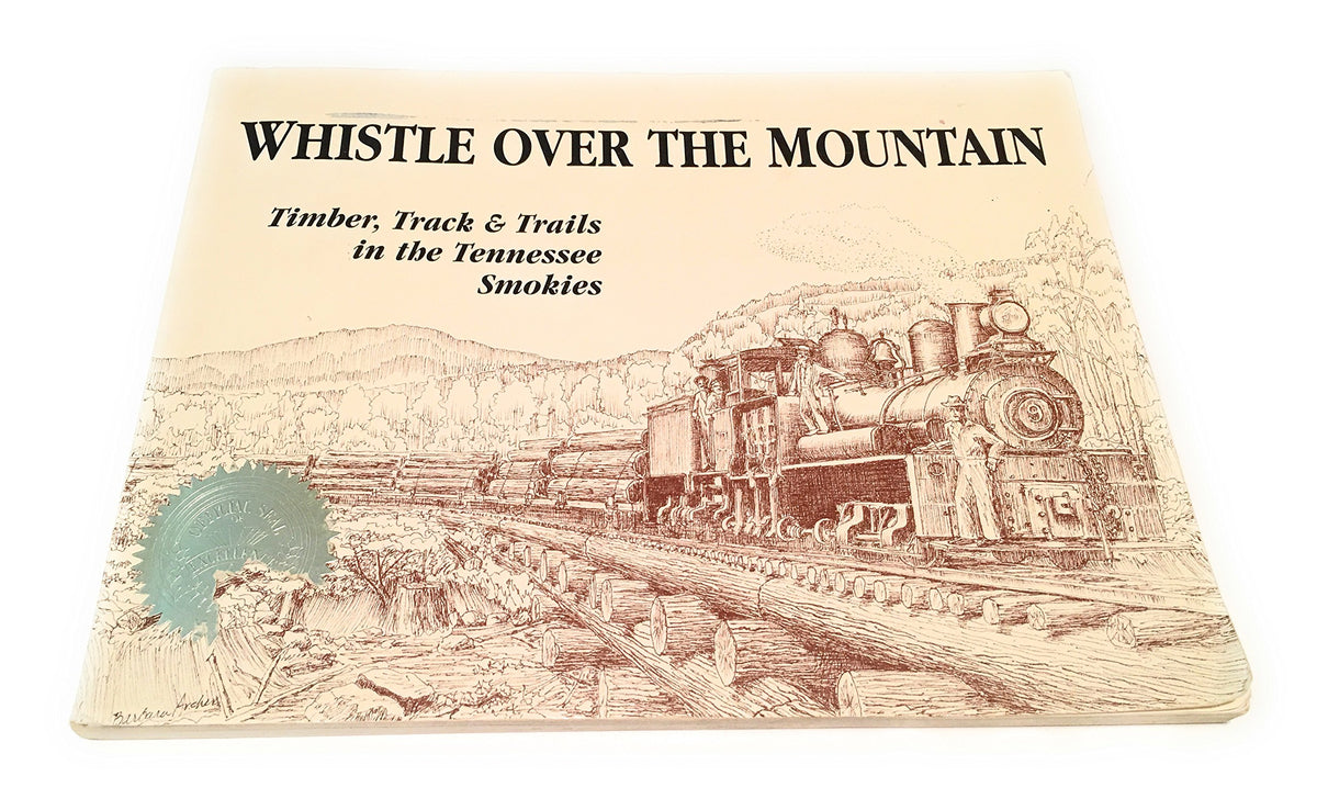 Whistle Over the Mountain: Timber, Track & Trails in the Tennessee Smokies : An Historical and Field Guide to the Little River Lumber Company and the Smoky Mountains National Park in Tennessee