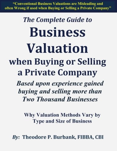 The Complete Guide to Business Valuation when Buying or Selling a Private Company: Based upon experience gained buying and selling more than Two Thousand Businesses