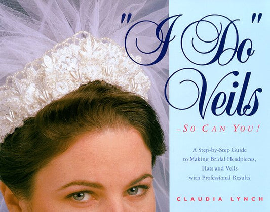 I Do Veils - So Can You!: A Step-by-step Guide to Making Bridal Headpieces, Hats, and Veils With Professional Results