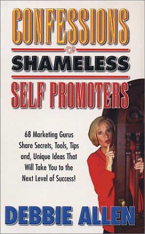 Confessions of Shameless Self Promoters: 68 Marketing Gurus Share Secrets, Strategies & Unique Ideas That Will Take You to the Next Level of Success