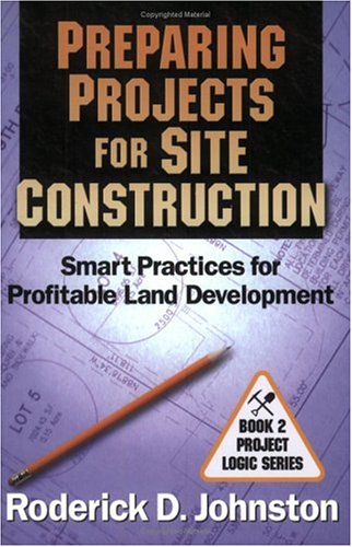 Preparing Projects for Site Construction: Smart Practices for Profitable Land Development (Project Logic)