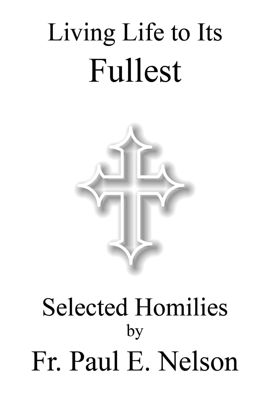 Living Life To Its Fullest: Selected Homilies by Fr. Paul E. Nelson - 693