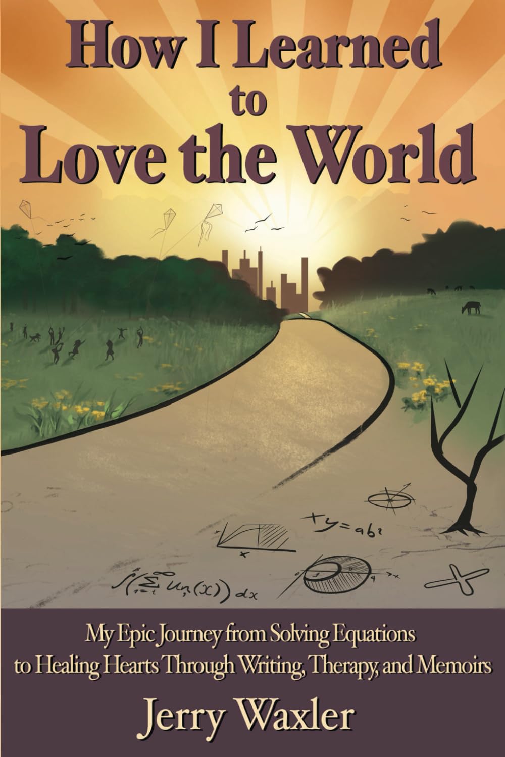 How I Learned to Love the World: My Epic Journey from Solving Equations to Healing Hearts Through Writing, Therapy, and Memoirs