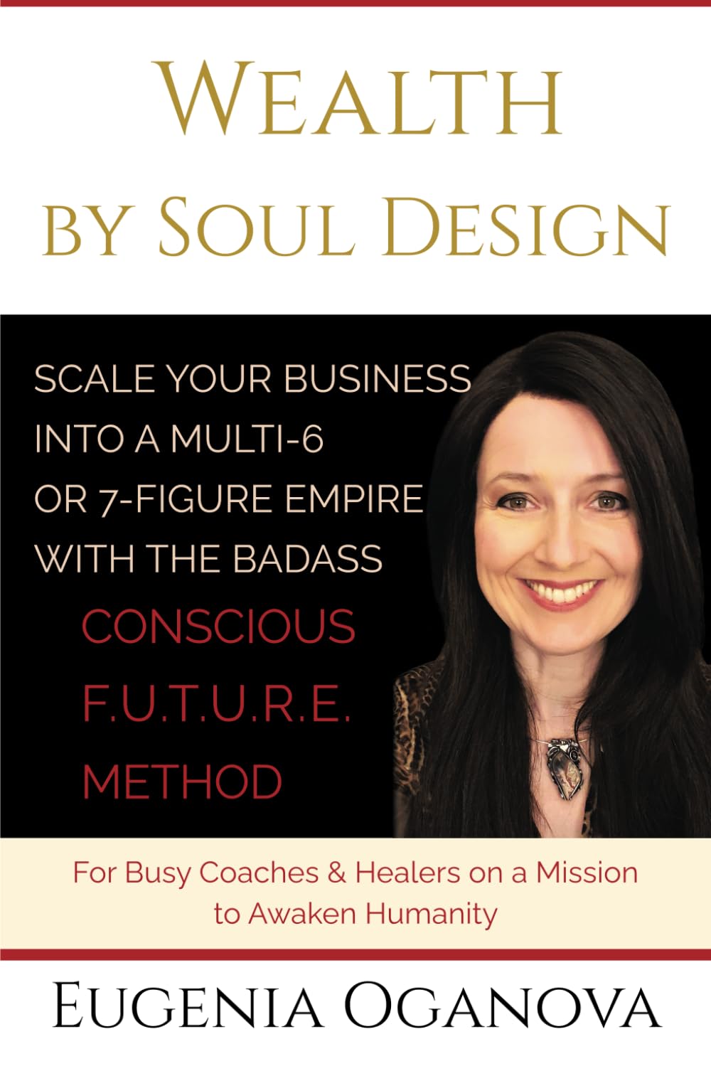 Wealth by Soul Design: Scale Your Business Into Multi-6 Or 7-Figure Empire with The Badass Conscious F.U.T.U.R.E. Method.