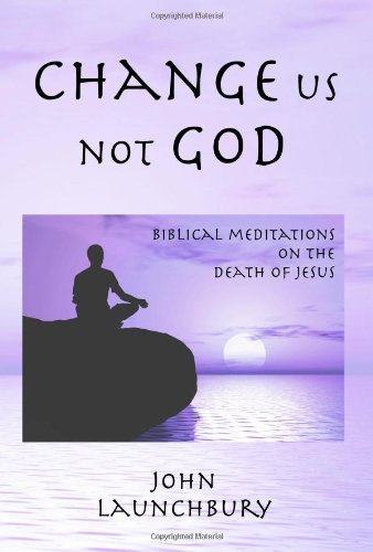 Change us not God: Biblical meditations on the death of Jesus