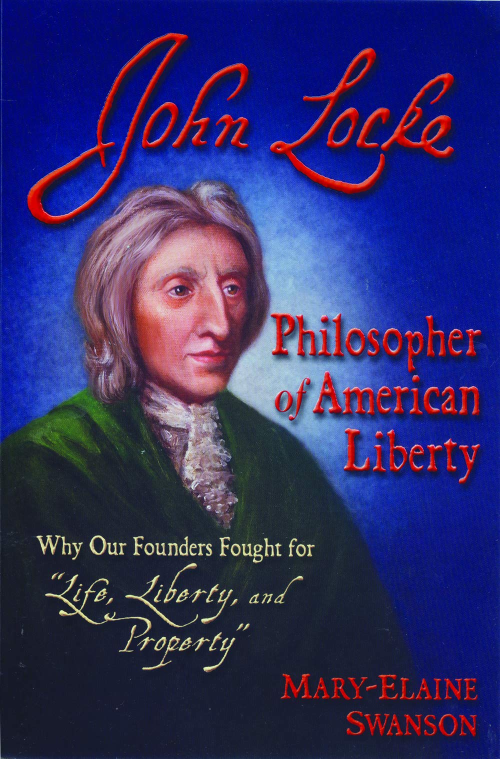 John Locke - Philosopher of American Liberty: Why Our Founders Fought for "Life, Liberty, and Property"