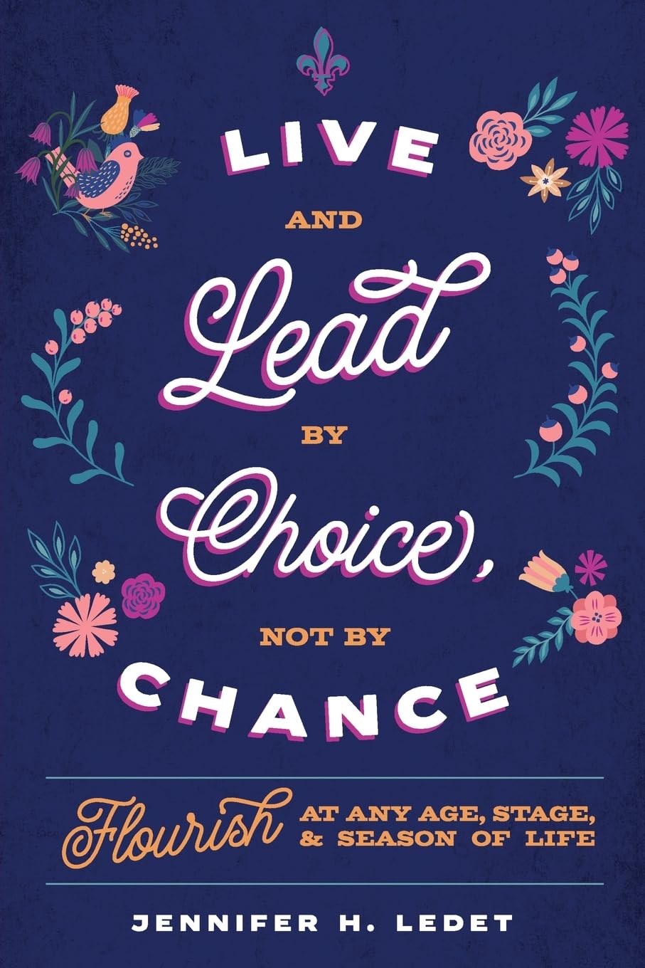 Live and Lead by Choice, Not by Chance: Flourish at Any Age, Stage, and Season of Life