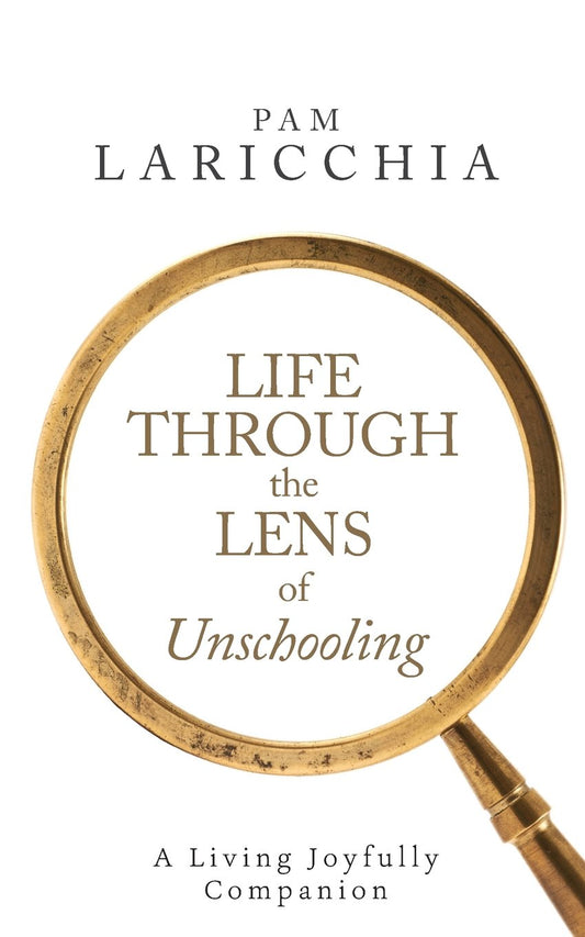 Life through the Lens of Unschooling: A Living Joyfully Companion (Living Joyfully with Unschooling)