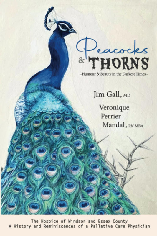 Peacocks & Thorns ~Humour & Beauty in the Darkest Times~: The Hospice of Windsor and Essex County A History and Reminiscences of a Palliative Care Physician