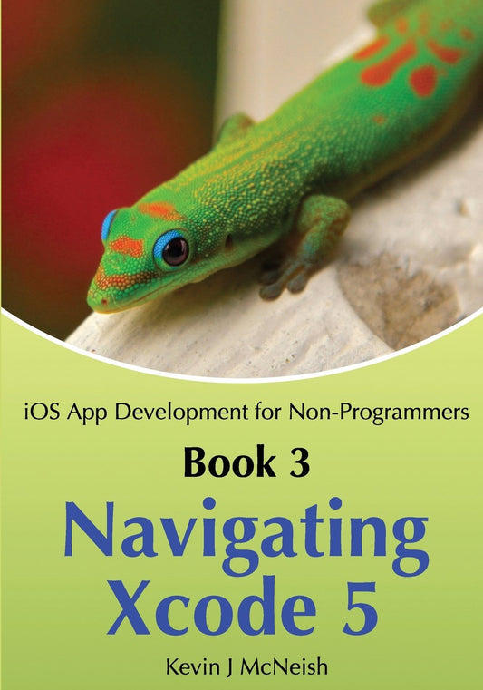 Book 3: Navigating Xcode 5 - iOS App Development for Non-Programmers: The Series on How to Create iPhone & iPad Apps